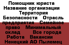 Помощник юриста › Название организации ­ Территория Безопасности › Отрасль предприятия ­ Семейное право › Минимальный оклад ­ 1 - Все города Работа » Вакансии   . Ненецкий АО,Пылемец д.